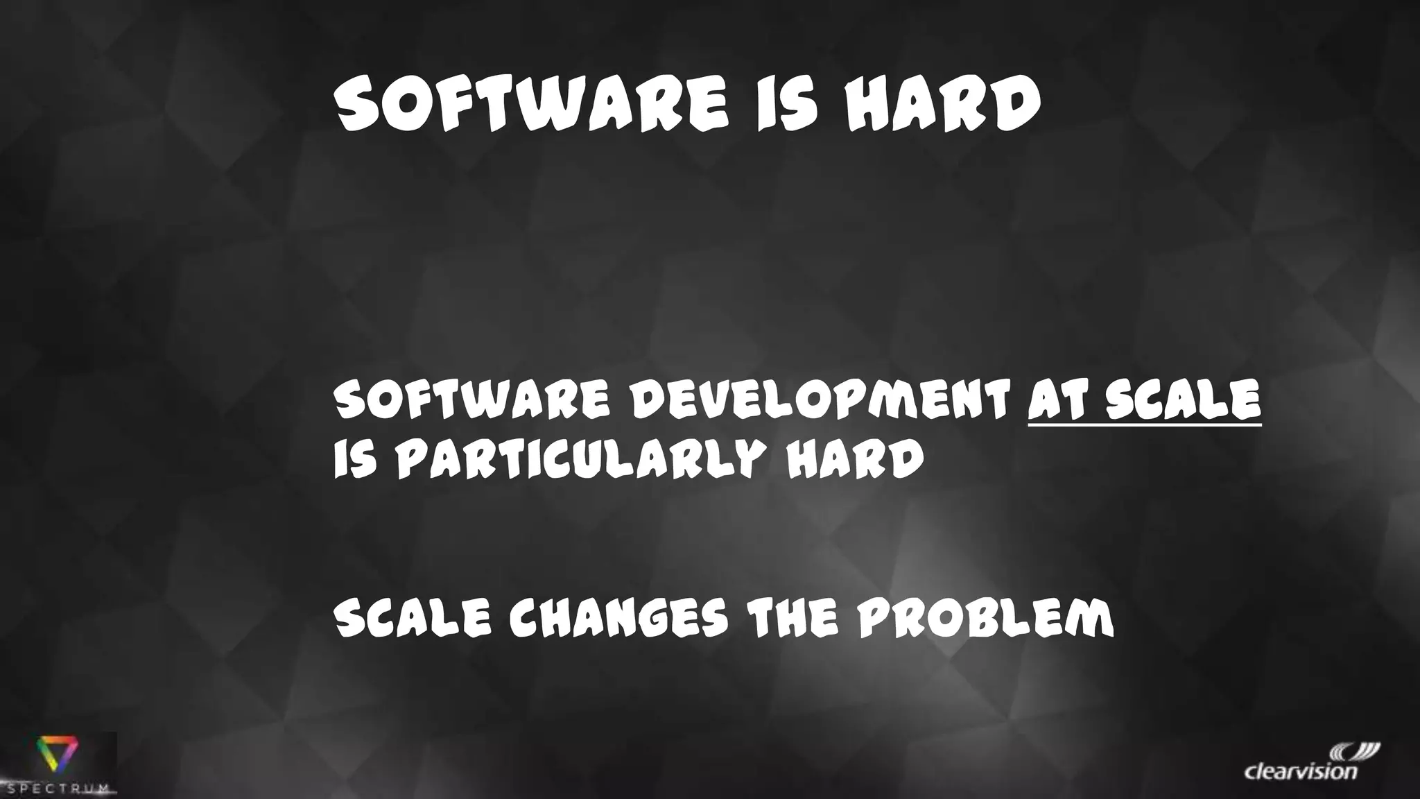 Software development at scale
is particularly hard
Scale changes the problem
Software is hard
 