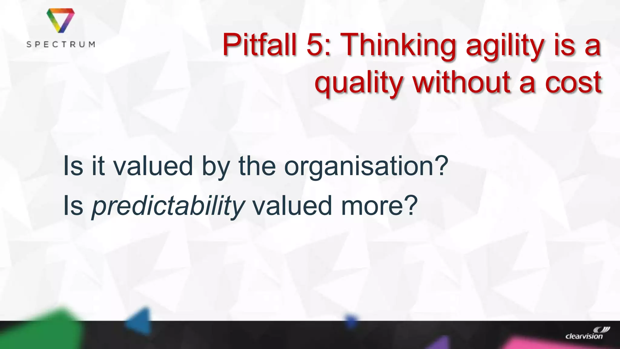 Pitfall 5: Thinking agility is a
quality without a cost
Is it valued by the organisation?
Is predictability valued more?
 
