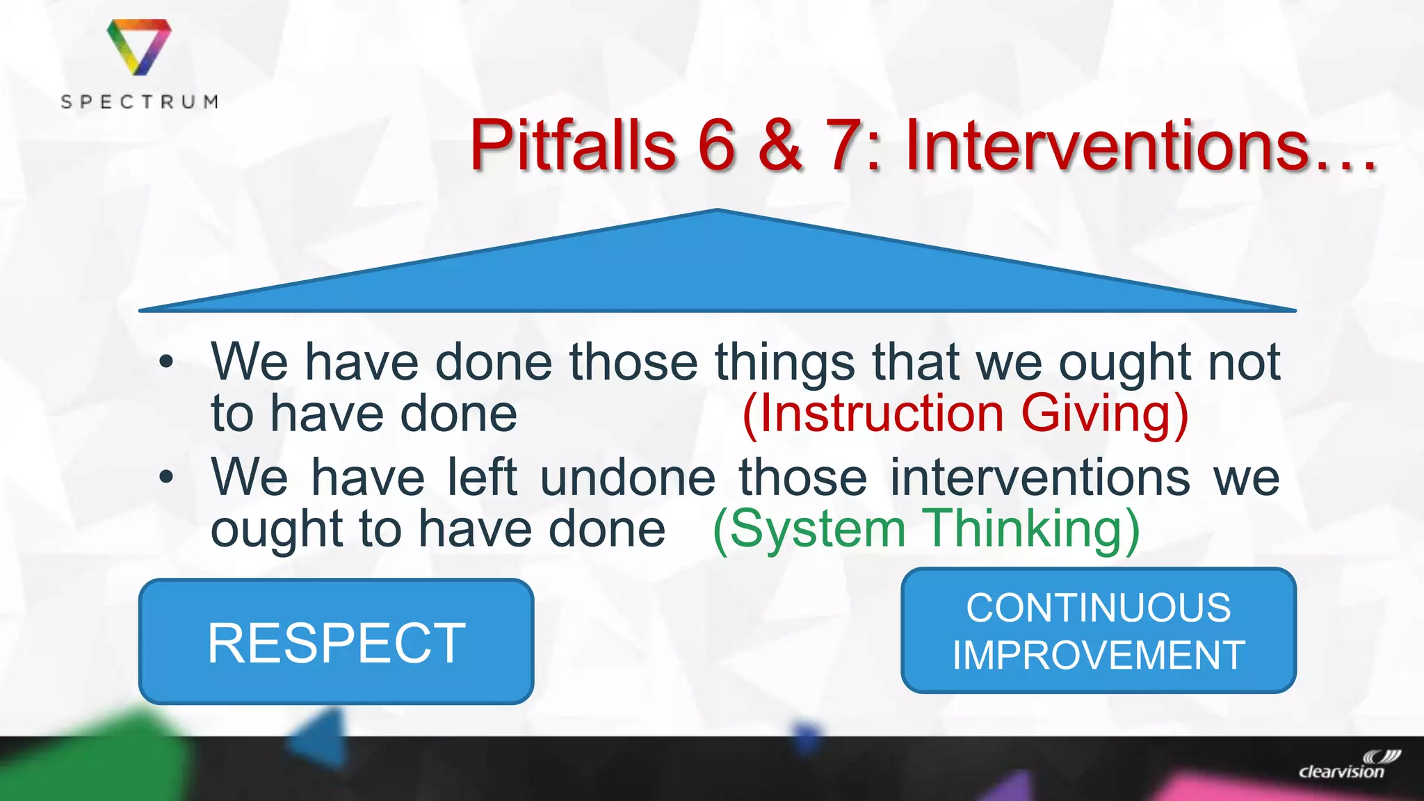 Pitfalls 6 & 7: Interventions…
• We have done those things that we ought not
to have done (Instruction Giving)
• We have left undone those interventions we
ought to have done (System Thinking)
RESPECT
CONTINUOUS
IMPROVEMENT
 