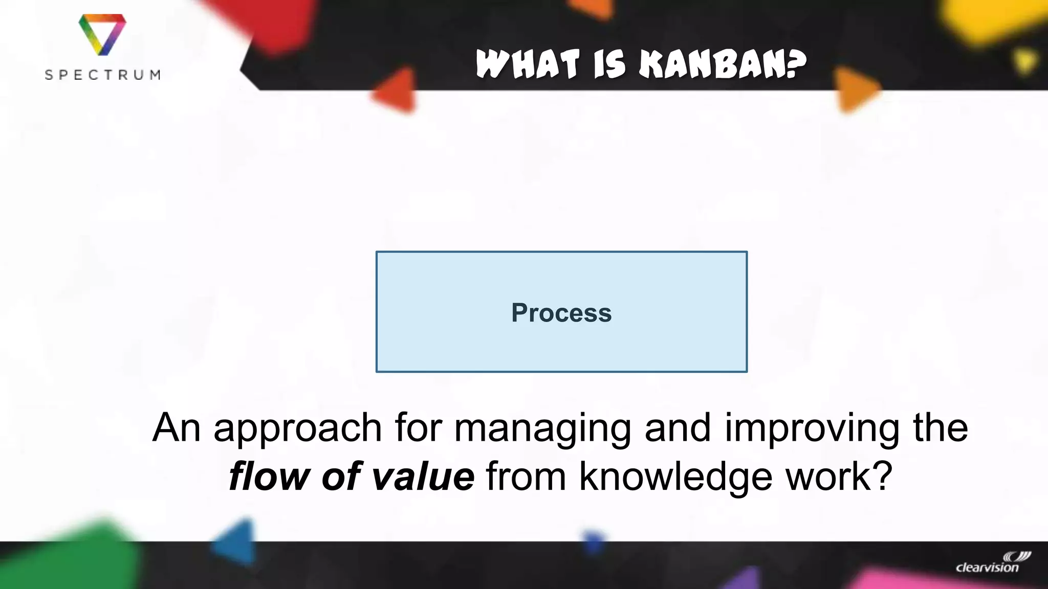 What is Kanban?
An approach for managing and improving the
flow of value from knowledge work?
Process
 