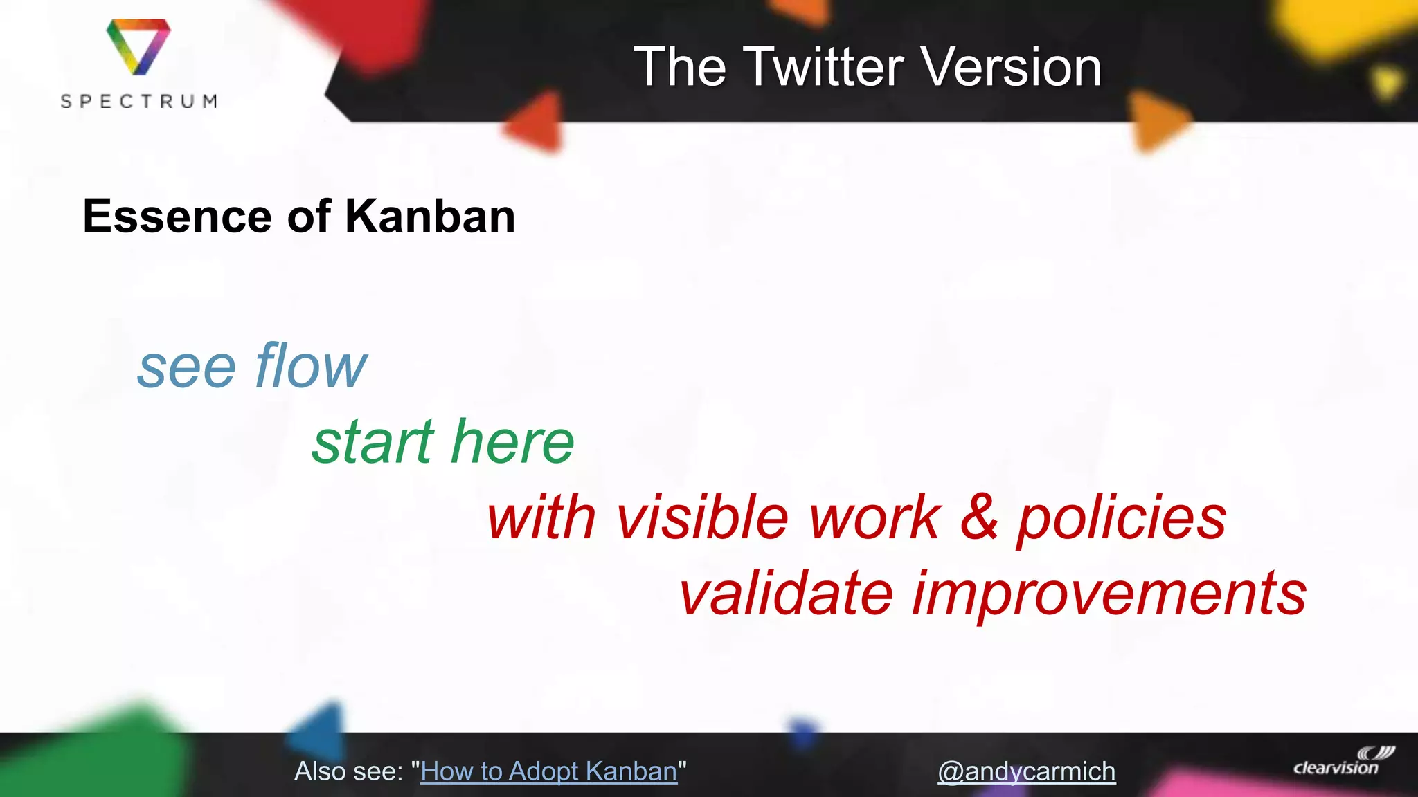 The Twitter Version
Essence of Kanban
see flow
start here
with visible work & policies
validate improvements
Also see: "How to Adopt Kanban" @andycarmich
 