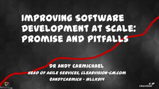 Improving Software
Development at Scale:
Promise and Pitfalls
Dr Andy Carmichael
Head of Agile Services, Clearvision-CM.com
@andycarmich - #LLKD14
 