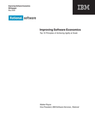 Improving Software Economics
Whitepaper
May 2009




                               Improving Software Economics
                               Top 10 Principles of Achieving Agility at Scale




                               Walker Royce
                               Vice President, IBM Software Services , Rational
 