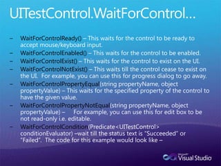 Coded UI TestingEnables verification of UI functionality.Record test actions and VS will generate the resulting code.Assertions can be added to verify functionality.Like all VS tests, results can be stored in TFS.