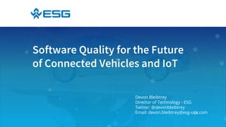 Software Quality for the Future
of Connected Vehicles and IoT
Devon Bleibtrey
Director of Technology - ESG
Twitter: @devonbleibtrey
Email: devon.bleibtrey@esg-usa.com
 