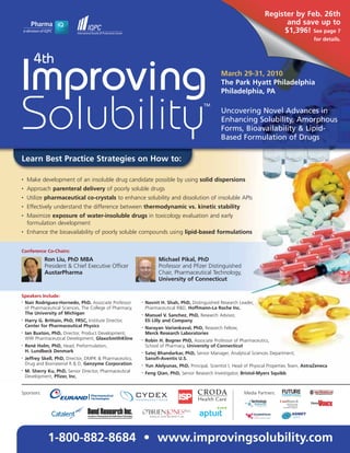 Register by Feb. 26th
                                                                                                                              and save up to
                                                                                                                             $1,396! See page 7
                                                                                                                                                                                        for details.



        4th
Improving                                                                                          March 29-31, 2010
                                                                                                   The Park Hyatt Philadelphia
                                                                                                   Philadelphia, PA



Solubility                                                                                TM
                                                                                                   Uncovering Novel Advances in
                                                                                                   Enhancing Solubility, Amorphous
                                                                                                   Forms, Bioavailability & Lipid-
                                                                                                   Based Formulation of Drugs

Learn Best Practice Strategies on How to:

•   Make development of an insoluble drug candidate possible by using solid dispersions
•   Approach parenteral delivery of poorly soluble drugs
•   Utilize pharmaceutical co-crystals to enhance solubility and dissolution of insoluble APIs
•   Effectively understand the difference between thermodynamic vs. kinetic stability
•   Maximize exposure of water-insoluble drugs in toxicology evaluation and early
    formulation development
•   Enhance the bioavailability of poorly soluble compounds using lipid-based formulations


Conference Co-Chairs:
             Ron Liu, PhD MBA                                       Michael Pikal, PhD
             President & Chief Executive Officer                    Professor and Pfizer Distinguished
             AustarPharma                                           Chair, Pharmaceutical Technology,
                                                                    University of Connecticut

Speakers Include:
•
  Naír Rodríguez-Hornedo, PhD, Associate Professor        •
                                                              Navnit H. Shah, PhD, Distinguished Research Leader,
  of Pharmaceutical Sciences, The College of Pharmacy,        Pharmaceutical R&D, Hoffmann-La Roche Inc.
  The University of Michigan                              •   Manuel V. Sanchez, PhD, Research Advisor,
•   Harry G. Brittain, PhD, FRSC, Institute Director,         Eli Lilly and Company
    Center for Pharmaceutical Physics                     •   Narayan Variankaval, PhD, Research Fellow,
•   Ian Buxton, PhD, Director, Product Development,           Merck Research Laboratories
    WW Pharmaceutical Development, GlaxoSmithKline        •   Robin H. Bogner PhD, Associate Professor of Pharmaceutics,
•   René Holm, PhD, Head, Preformulation,                     School of Pharmacy, University of Connecticut
    H. Lundbeck Denmark                                   •   Satej Bhandarkar, PhD, Senior Manager, Analytical Sciences Department,
•   Jeffrey Skell, PhD, Director, DMPK & Pharmaceutics,       Sanofi-Aventis U.S.
    Drug and Biomaterial R & D, Genzyme Corporation       •
                                                              Yun Alelyunas, PhD, Principal, Scientist I, Head of Physical Properties Team, AstraZeneca
•
    M. Sherry Ku, PhD, Senior Director, Pharmaceutical    •   Feng Qian, PhD, Senior Research Investigator, Bristol-Myers Squibb
    Development, Pfizer, Inc.


Sponsors:                                                                                                     Media Partners:   Driving the Industry Forward   www.FuturePharmaUS.com




               1-800-882-8684 • www.improvingsolubility.com
 