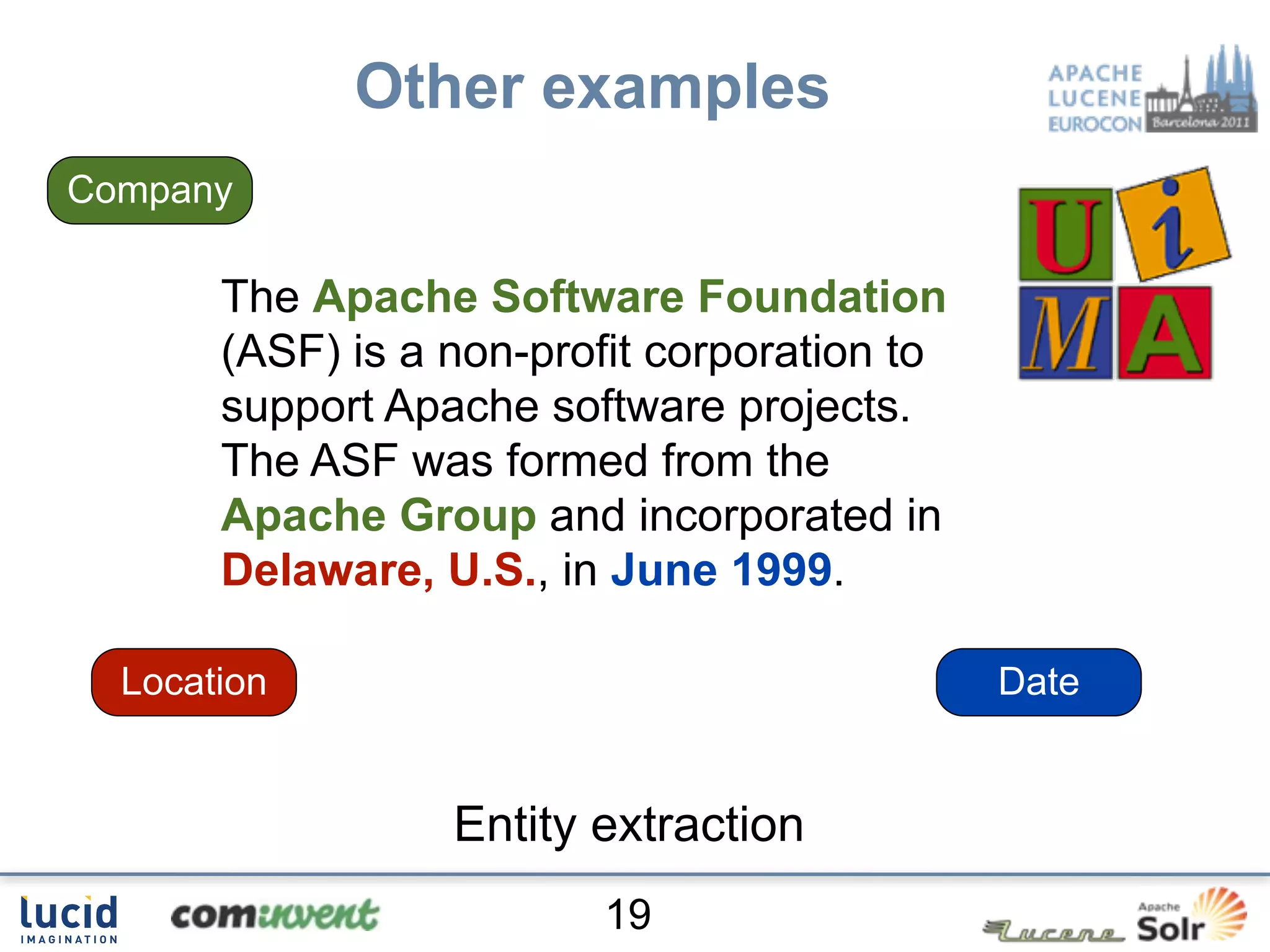 Other examples
Company

       The Apache Software Foundation
       (ASF) is a non-profit corporation to
       support Apache software projects.
       The ASF was formed from the
       Apache Group and incorporated in
       Delaware, U.S., in June 1999.

  Location                                    Date


                  Entity extraction
                          19
 