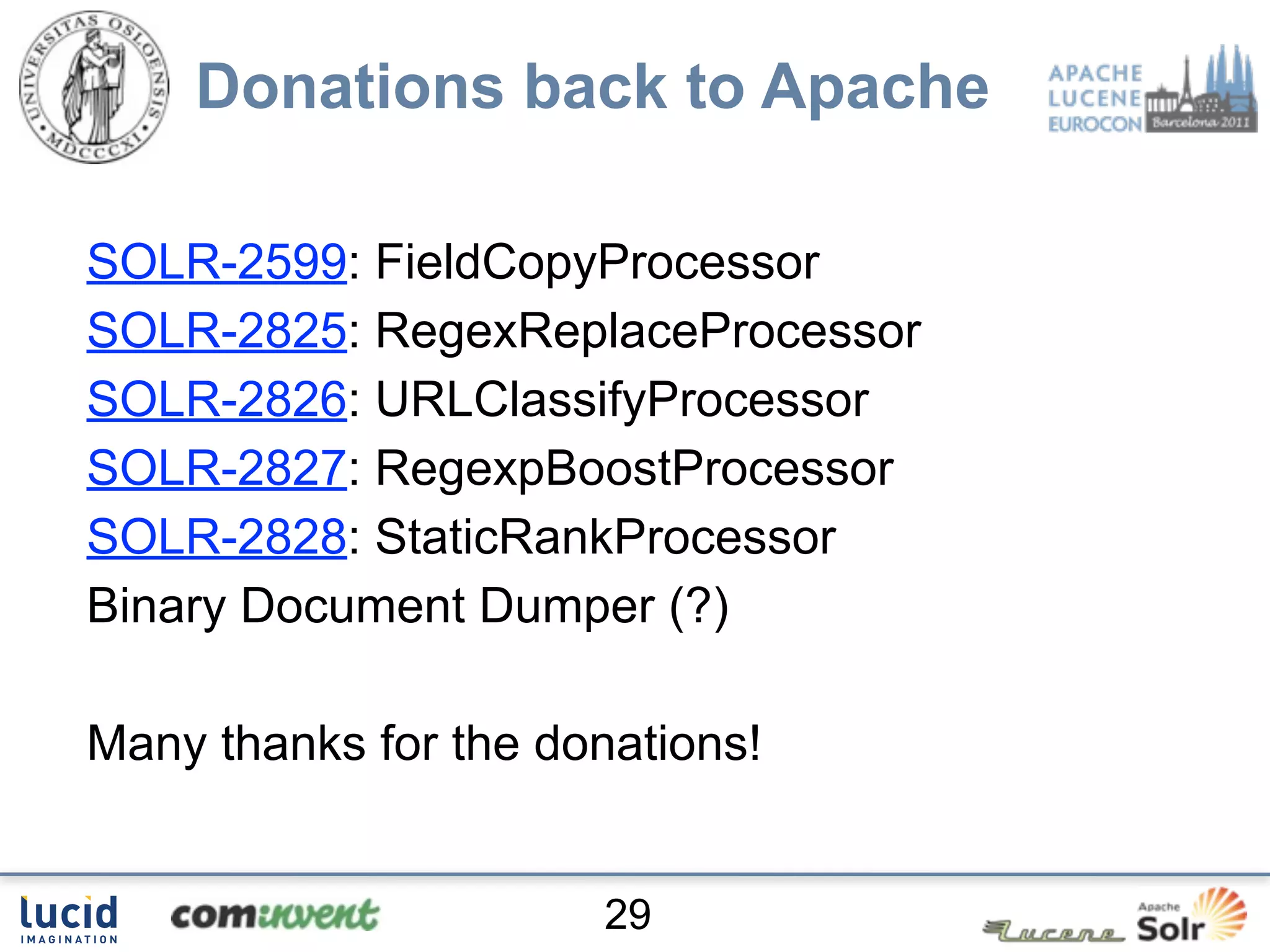 Donations back to Apache

SOLR-2599: FieldCopyProcessor
SOLR-2825: RegexReplaceProcessor
SOLR-2826: URLClassifyProcessor
SOLR-2827: RegexpBoostProcessor
SOLR-2828: StaticRankProcessor
Binary Document Dumper (?)

Many thanks for the donations!


                       29
 