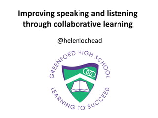 Improving speaking and listening
through collaborative learning
@helenlochead
 