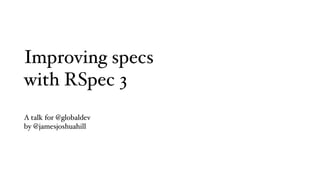 Improving specs! 
with RSpec 3 
A talk for @globaldev! 
by @jamesjoshuahill 
 