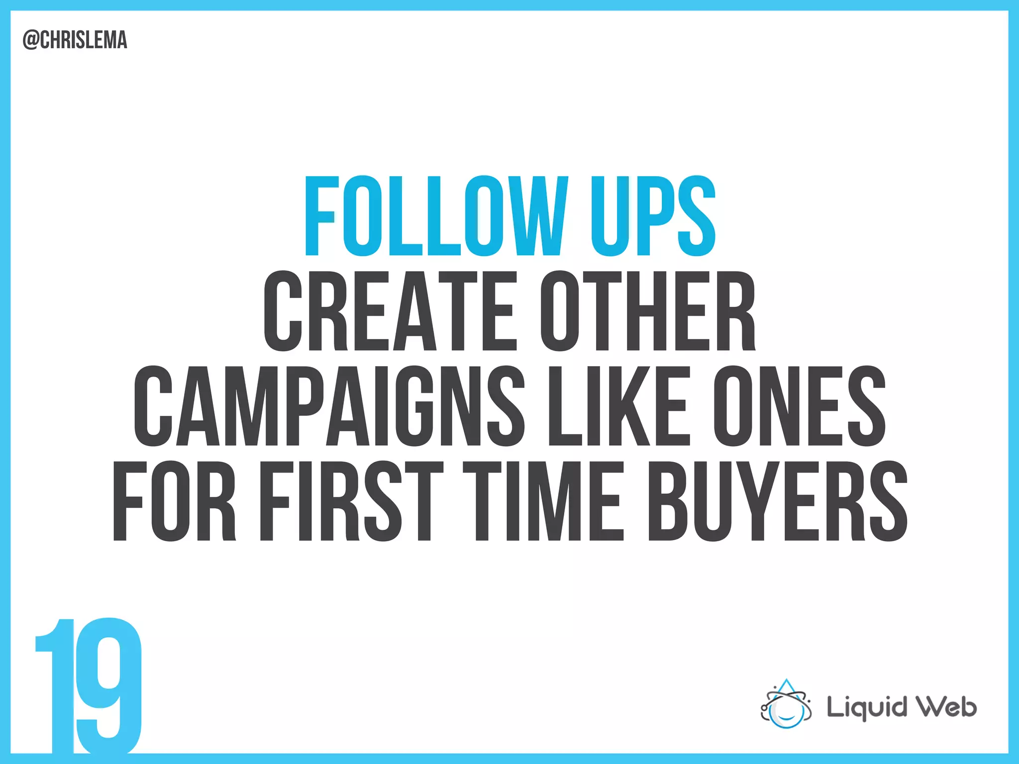 Follow Ups
Create other
Campaigns like ones
For First time Buyers
19
@chrislema
 
