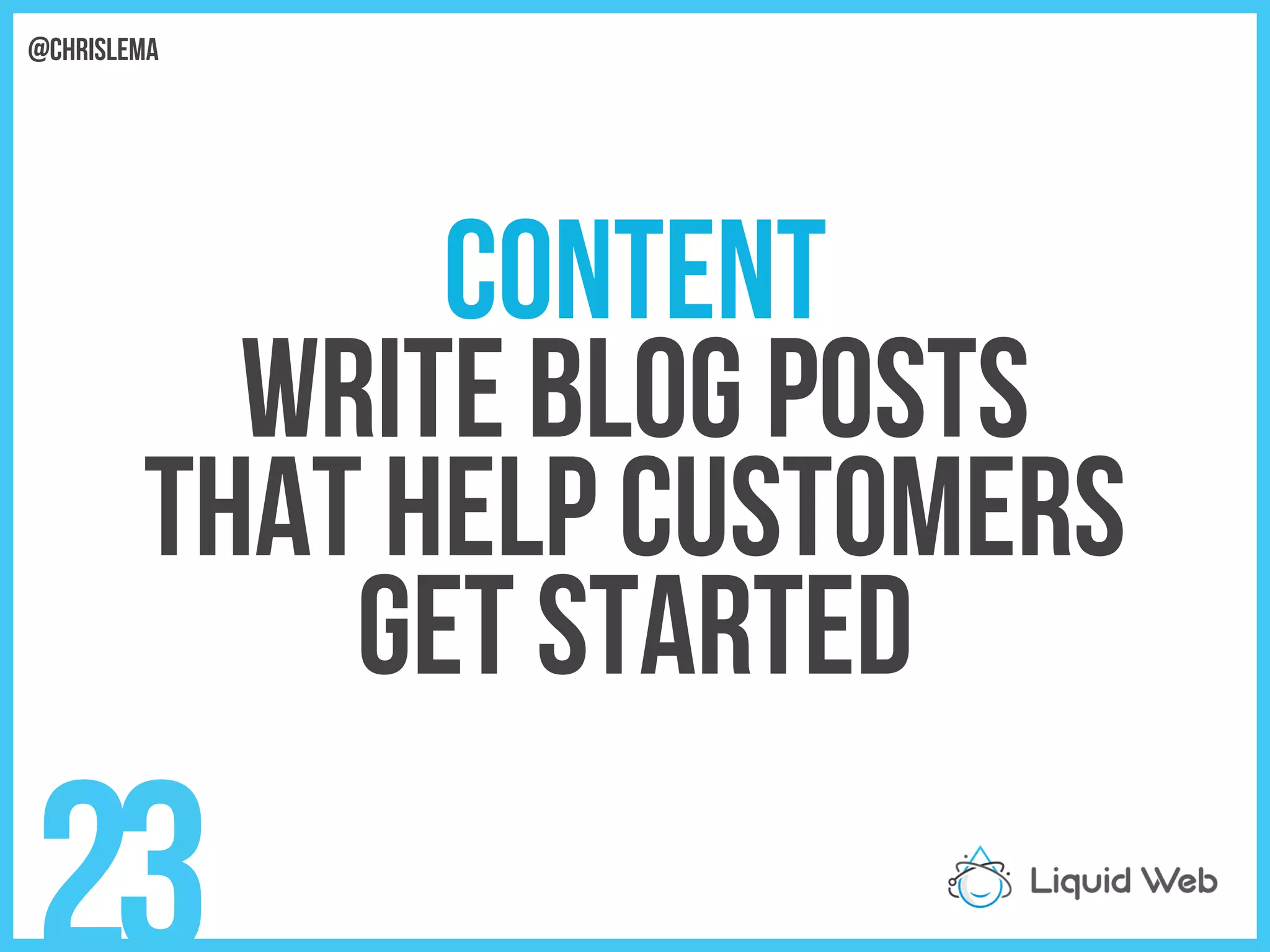Content
Write blog posts
That help customers
Get started
23
@chrislema
 