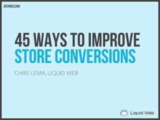 45 Ways to Improve
Store Conversions
CHRIS LEMA, LIQUID WEB
@chrislema
 