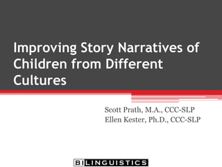 Improving Story Narratives of
Children from Different
Cultures
Scott Prath, M.A., CCC-SLP
Ellen Kester, Ph.D., CCC-SLP
TSHA Convention: March 2012
 