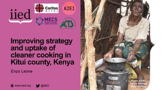 www.iied.org @IIED
Improving strategy
and uptake of
cleaner cooking in
Kitui county, Kenya
Photo credit:
Kelvin Kitonga
(Kitui Caritas)
Enzo Leone
 