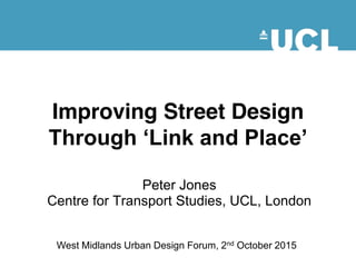 Improving Street Design
Through ‘Link and Place’
Peter Jones
Centre for Transport Studies, UCL, London
West Midlands Urban Design Forum, 2nd October 2015
 