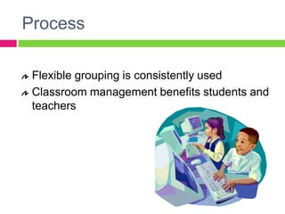 ProcessFlexible grouping is consistently usedClassroom management benefits students and teachers