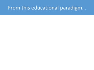 From this educational paradigm…
 