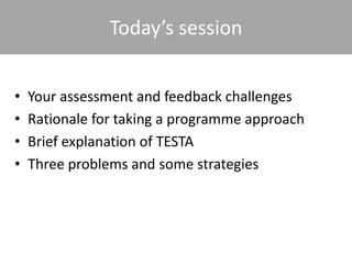 Today’s session
• Your assessment and feedback challenges
• Rationale for taking a programme approach
• Brief explanation of TESTA
• Three problems and some strategies
 