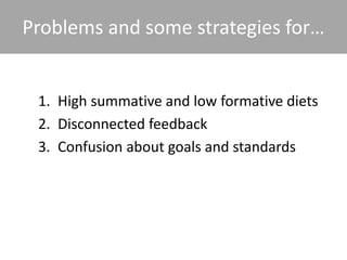Problems and some strategies for…
1. High summative and low formative diets
2. Disconnected feedback
3. Confusion about goals and standards
 