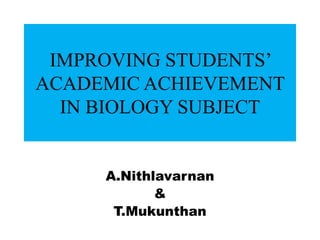 IMPROVING STUDENTS’
ACADEMIC ACHIEVEMENT
  IN BIOLOGY SUBJECT


     A.Nithlavarnan
            &
      T.Mukunthan
 