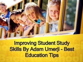 Improving Student Study
Skills By Adam Umerji - Best
Education Tips
 