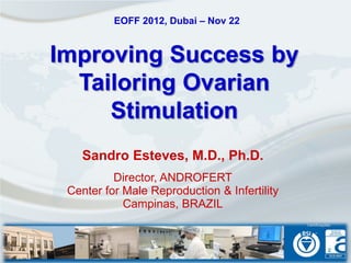 EOFF 2012, Dubai – Nov 22


Improving Success by
  Tailoring Ovarian
     Stimulation
   Sandro Esteves, M.D., Ph.D.
          Director, ANDROFERT
 Center for Male Reproduction & Infertility
            Campinas, BRAZIL
 
