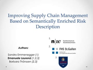 Improving Supply Chain Management
 Based on Semantically Enriched Risk
            Description

                            1.


                            2.
        Authors:

Sandro Emmenegger (1)
Emanuele Laurenzi (1,2,3)        3.
 Barbara Thönssen (2,3)
                                      1
 