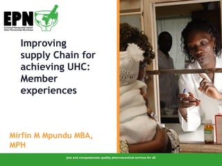 Just and compassionate quality pharmaceutical services for all
Improving
supply Chain for
achieving UHC:
Member
experiences
Mirfin M Mpundu MBA,
MPH
 