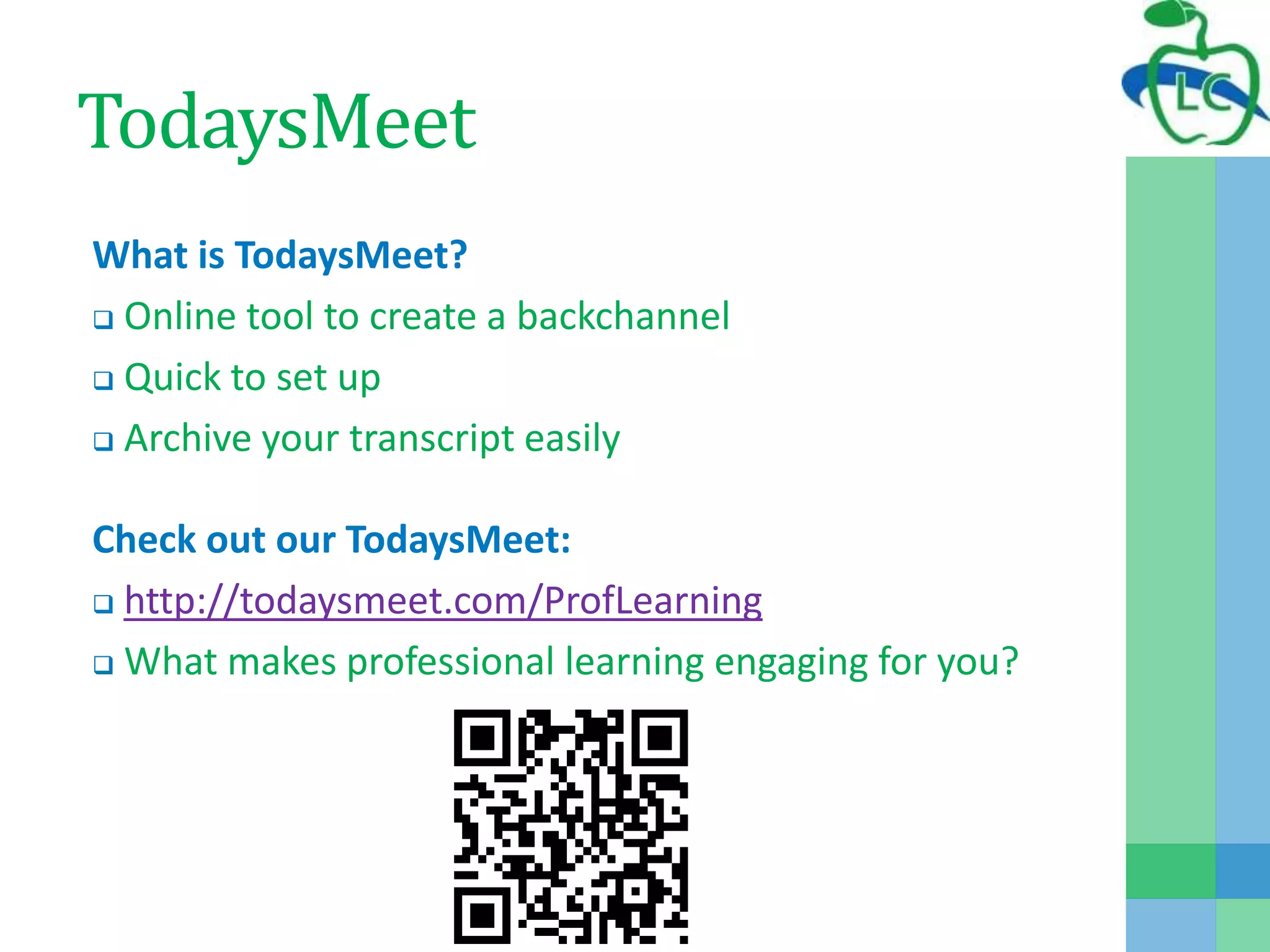 TodaysMeet
What is TodaysMeet?
 Online tool to create a backchannel
 Quick to set up
 Archive your transcript easily
Check out our TodaysMeet:
 http://todaysmeet.com/ProfLearning
 What makes professional learning engaging for you?
 