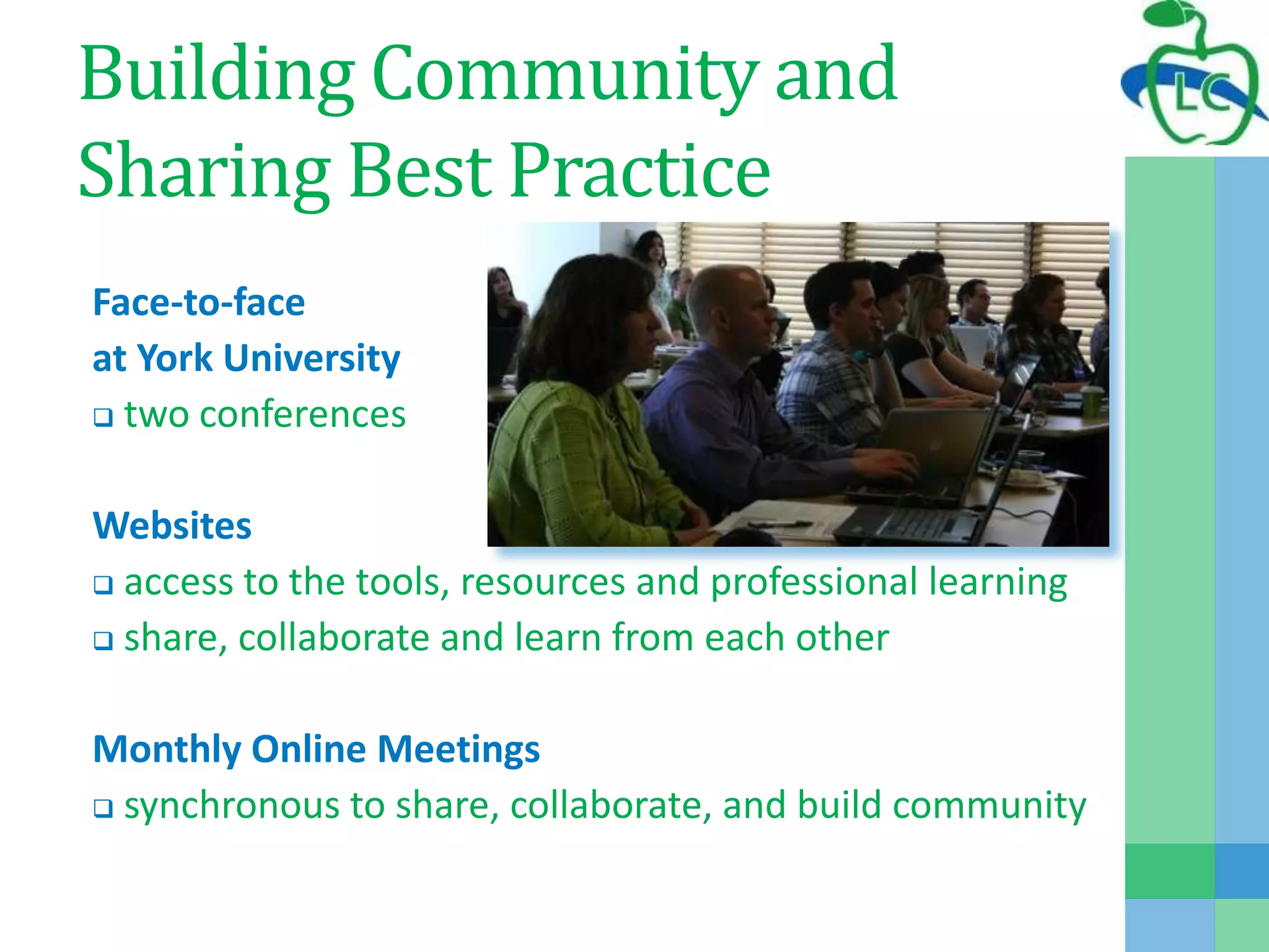 Building Community and
Sharing Best Practice
Face-to-face
at York University
 two conferences
Websites
 access to the tools, resources and professional learning
 share, collaborate and learn from each other
Monthly Online Meetings
 synchronous to share, collaborate, and build community
 