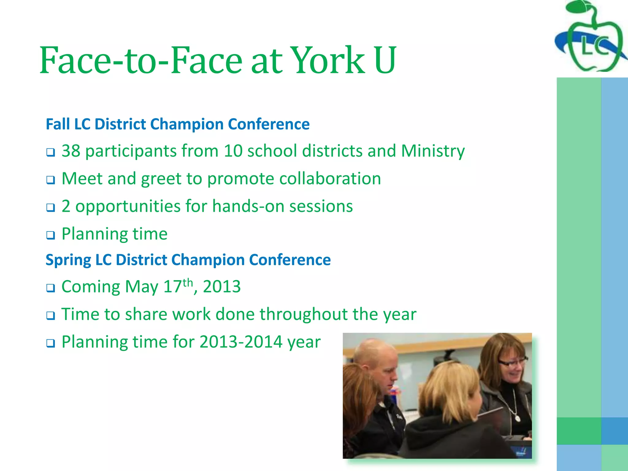 Face-to-Face at York U
Fall LC District Champion Conference
 38 participants from 10 school districts and Ministry
 Meet and greet to promote collaboration
 2 opportunities for hands-on sessions
 Planning time
Spring LC District Champion Conference
 Coming May 17th, 2013
 Time to share work done throughout the year
 Planning time for 2013-2014 year
 
