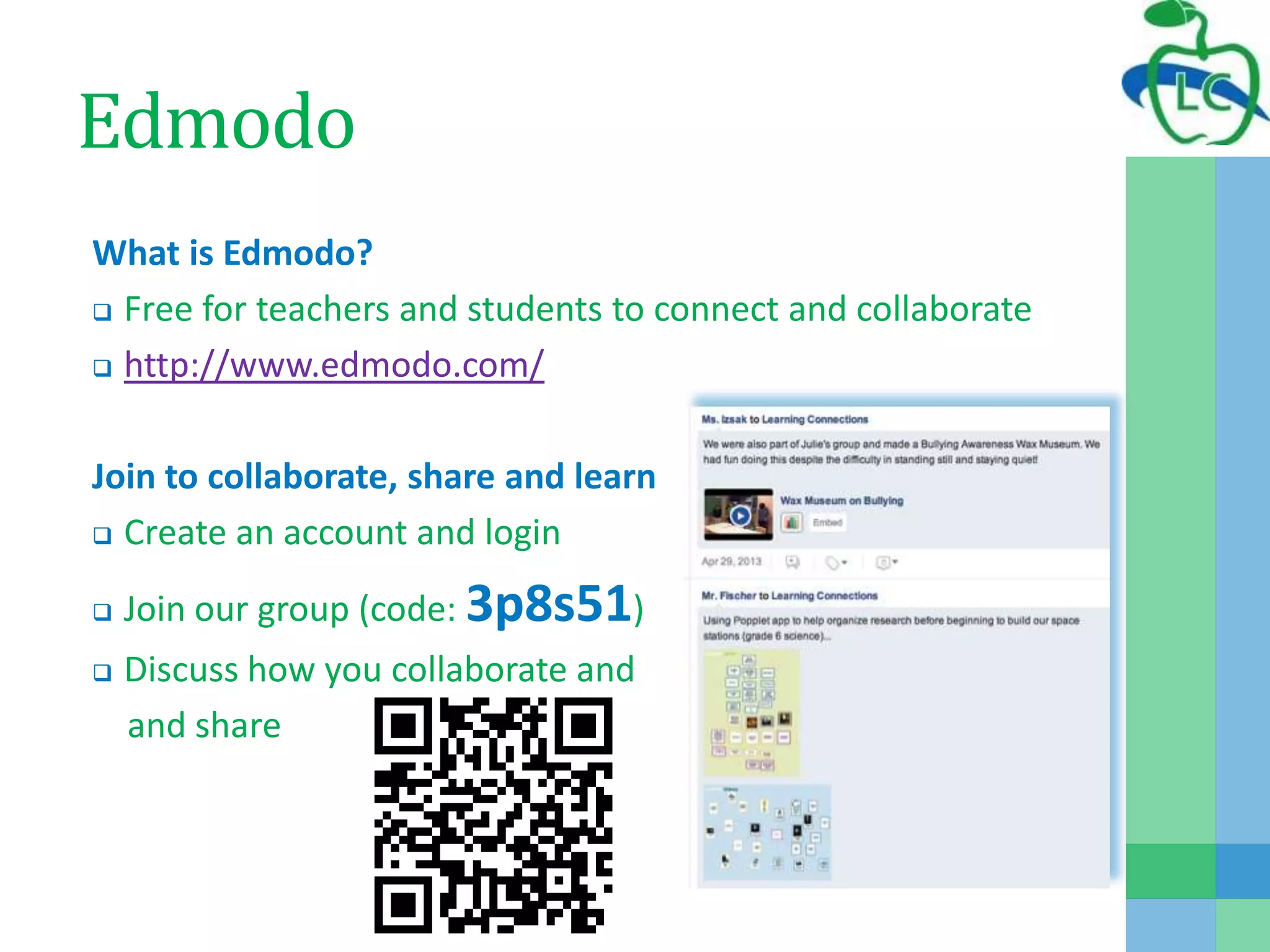 Edmodo
What is Edmodo?
 Free for teachers and students to connect and collaborate
 http://www.edmodo.com/
Join to collaborate, share and learn
 Create an account and login
 Join our group (code: 3p8s51)
 Discuss how you collaborate and
and share
 