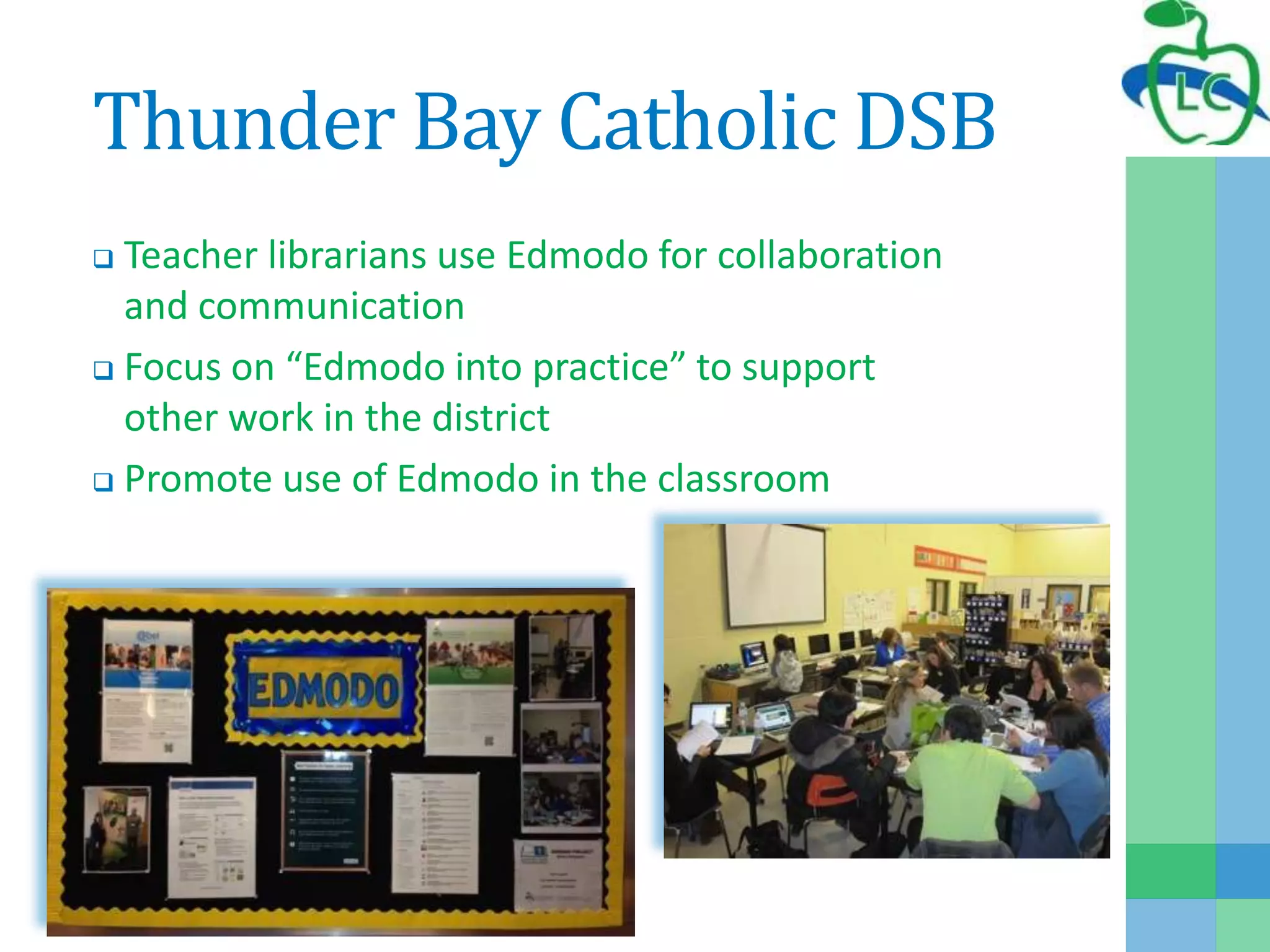 Thunder Bay Catholic DSB
 Teacher librarians use Edmodo for collaboration
and communication
 Focus on “Edmodo into practice” to support
other work in the district
 Promote use of Edmodo in the classroom
 