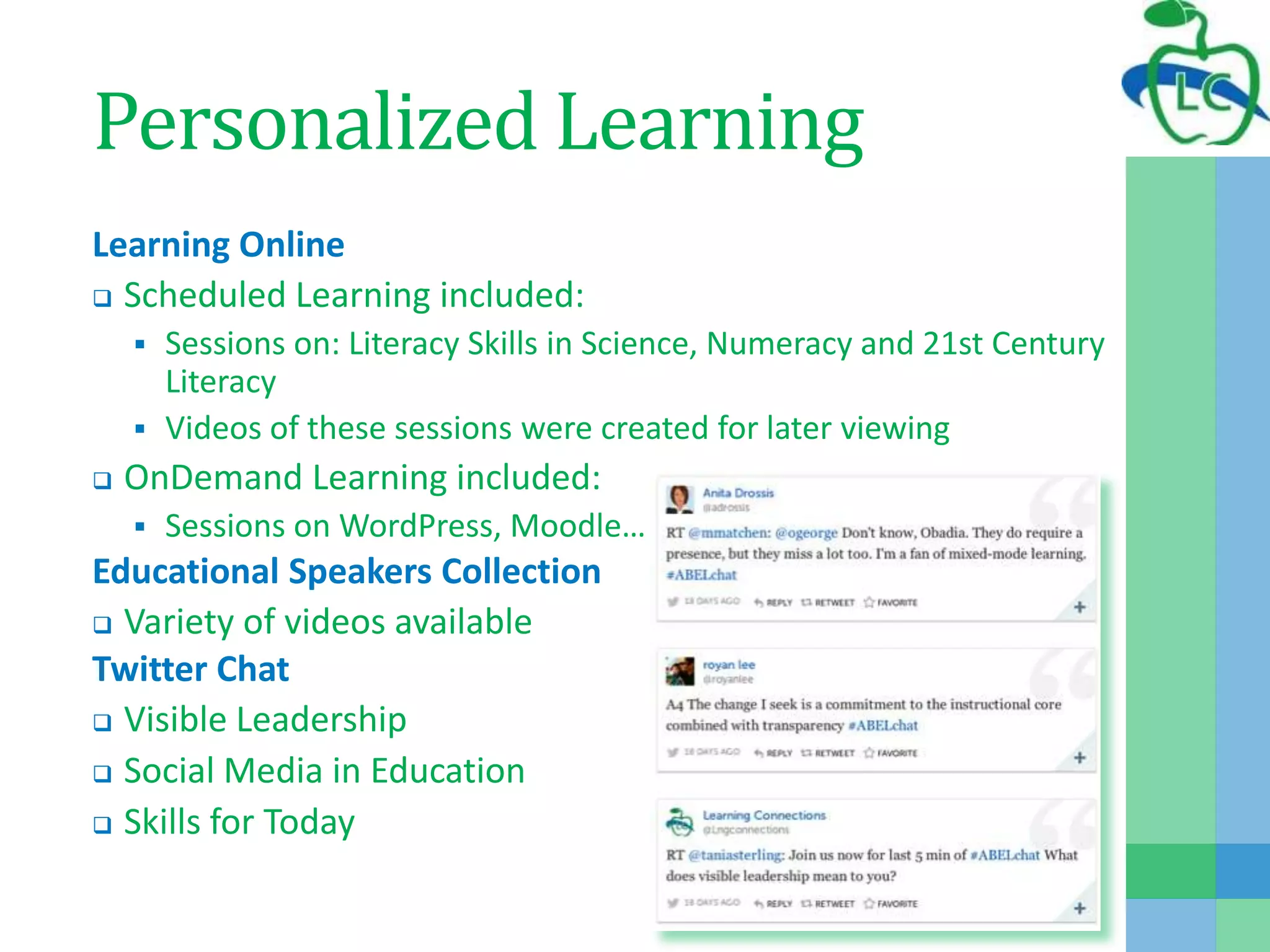 Personalized Learning
Learning Online
 Scheduled Learning included:
 Sessions on: Literacy Skills in Science, Numeracy and 21st Century
Literacy
 Videos of these sessions were created for later viewing
 OnDemand Learning included:
 Sessions on WordPress, Moodle…
Educational Speakers Collection
 Variety of videos available
Twitter Chat
 Visible Leadership
 Social Media in Education
 Skills for Today
 