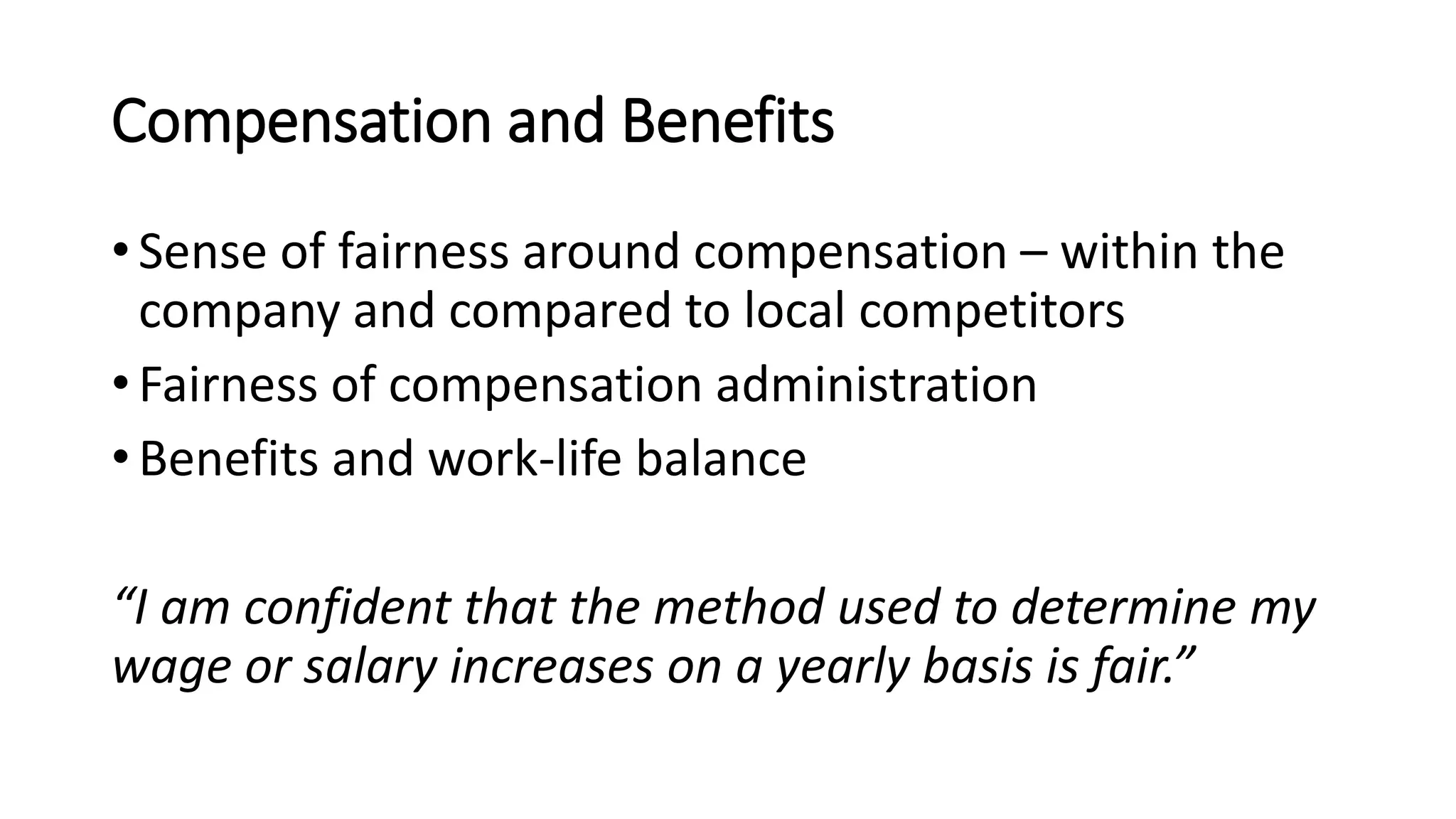 Compensation and Benefits
• Sense of fairness around compensation – within the
company and compared to local competitors
• Fairness of compensation administration
• Benefits and work-life balance
“I am confident that the method used to determine my
wage or salary increases on a yearly basis is fair.”
 