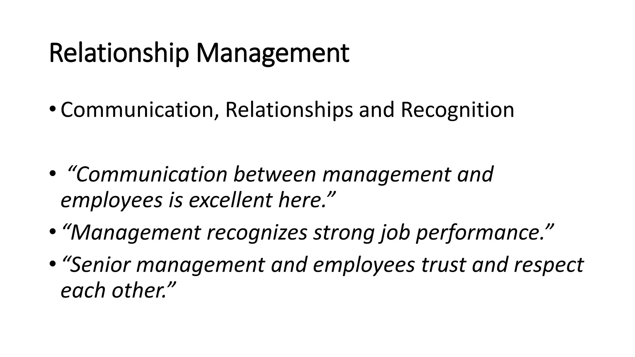 Relationship Management
• Communication, Relationships and Recognition
• “Communication between management and
employees is excellent here.”
• “Management recognizes strong job performance.”
• “Senior management and employees trust and respect
each other.”
 