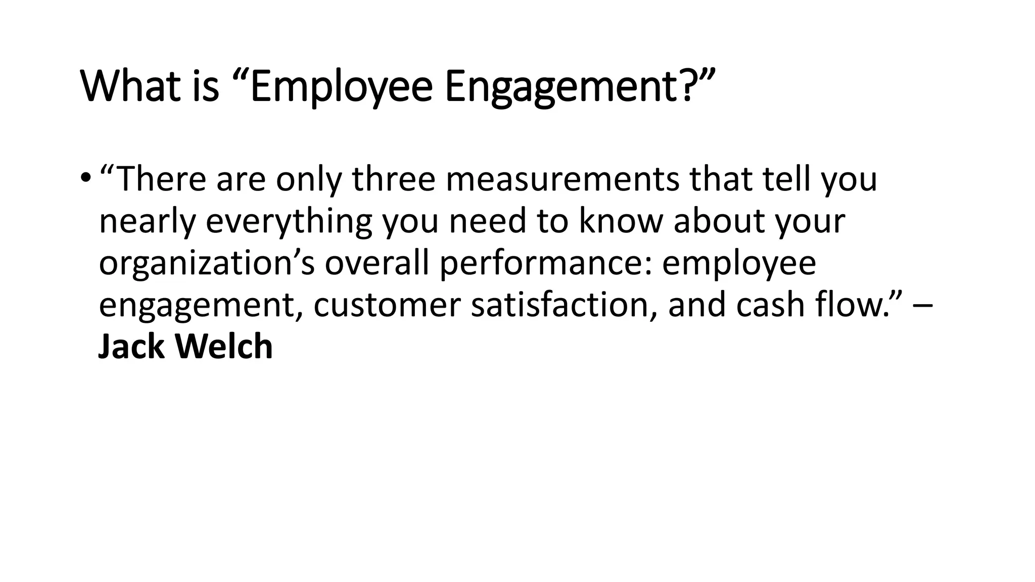 What is “Employee Engagement?”
• “There are only three measurements that tell you
nearly everything you need to know about your
organization’s overall performance: employee
engagement, customer satisfaction, and cash flow.” –
Jack Welch
 