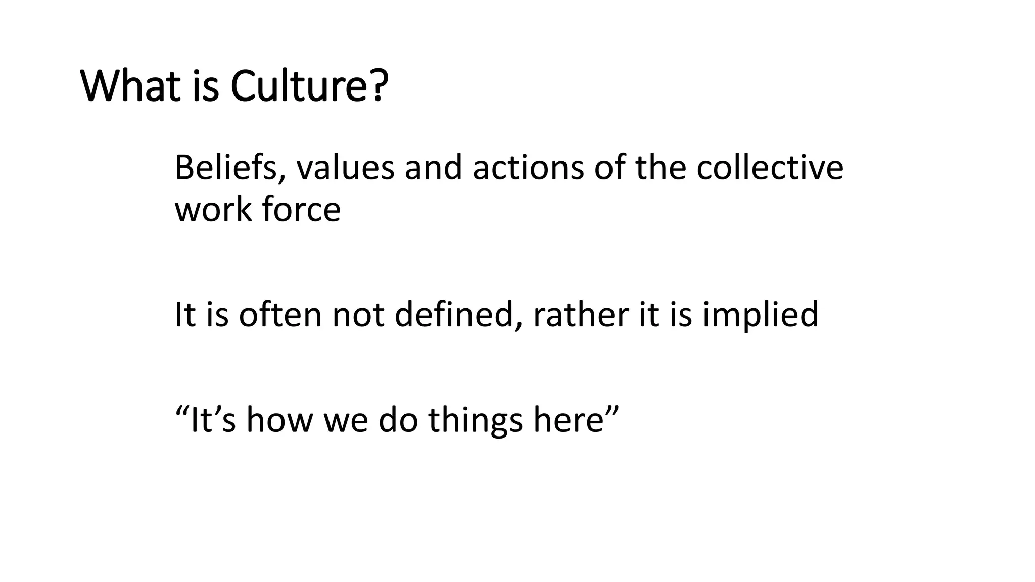 What is Culture?
Beliefs, values and actions of the collective
work force
It is often not defined, rather it is implied
“It’s how we do things here”
 