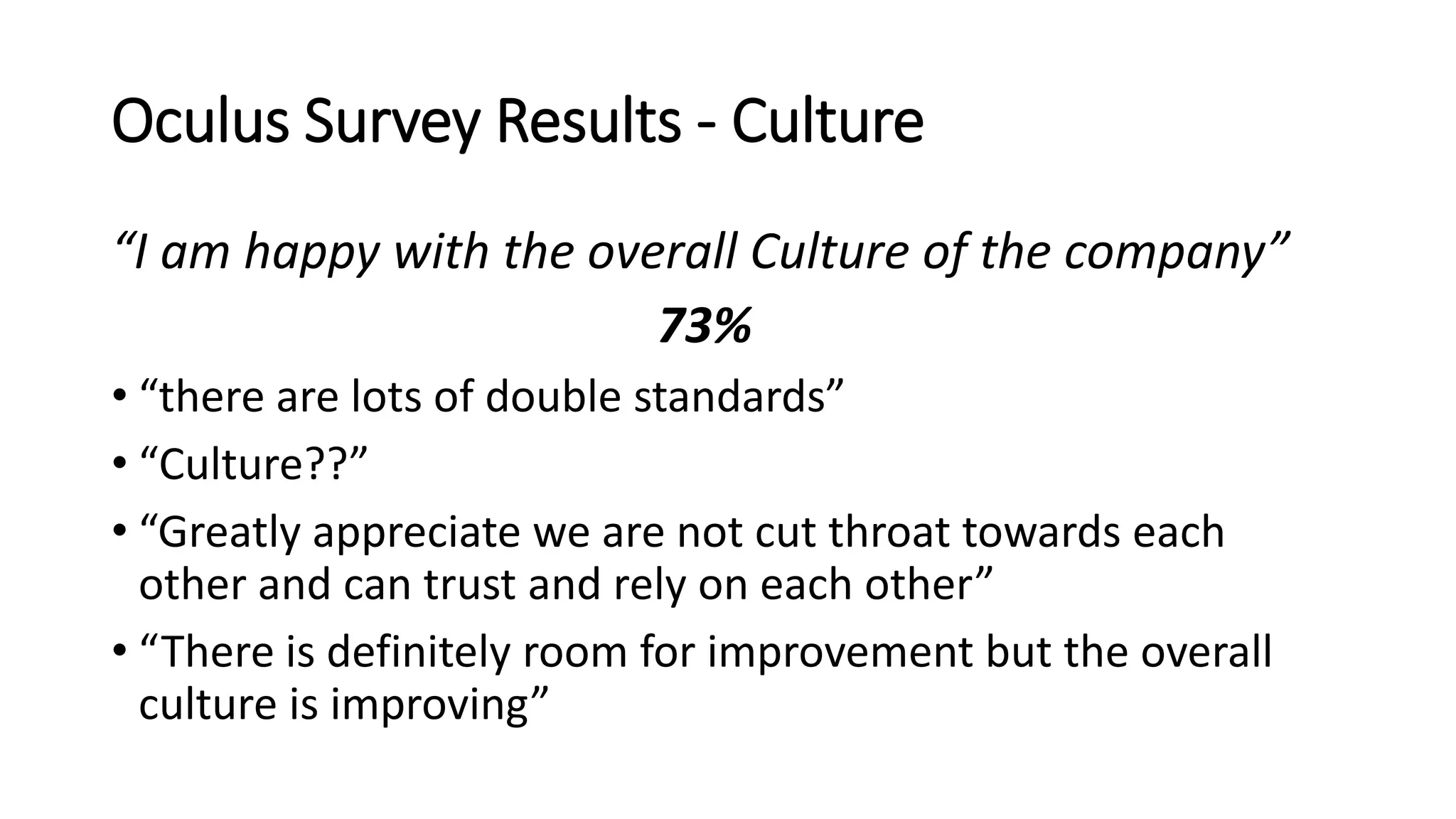 Oculus Survey Results - Culture
“I am happy with the overall Culture of the company”
73%
• “there are lots of double standards”
• “Culture??”
• “Greatly appreciate we are not cut throat towards each
other and can trust and rely on each other”
• “There is definitely room for improvement but the overall
culture is improving”
 