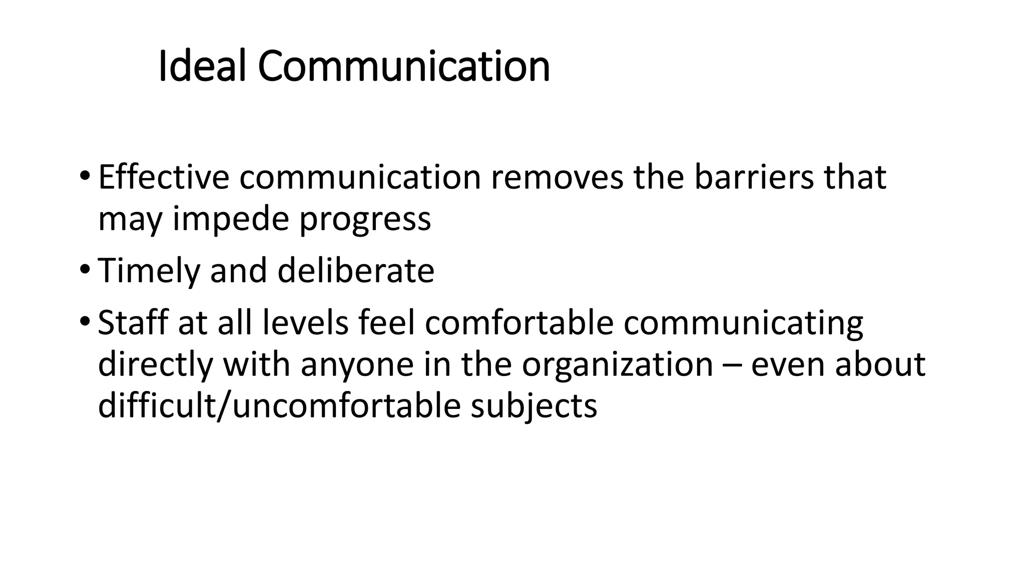Ideal Communication
• Effective communication removes the barriers that
may impede progress
• Timely and deliberate
• Staff at all levels feel comfortable communicating
directly with anyone in the organization – even about
difficult/uncomfortable subjects
 