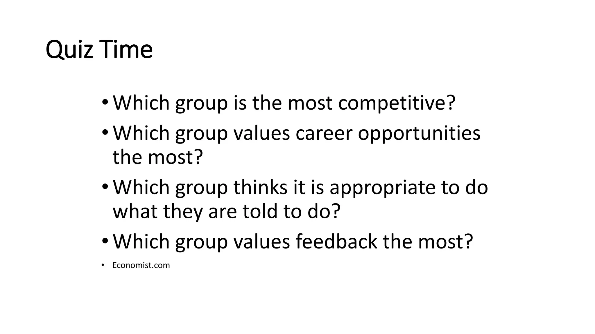 Quiz Time
•Which group is the most competitive?
•Which group values career opportunities
the most?
•Which group thinks it is appropriate to do
what they are told to do?
•Which group values feedback the most?
• Economist.com
 