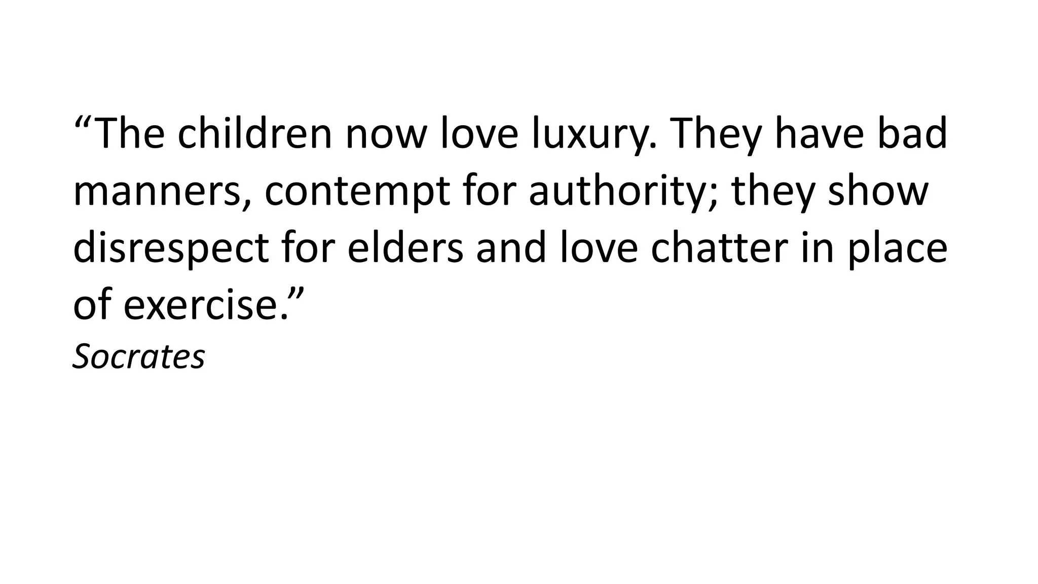 “The children now love luxury. They have bad
manners, contempt for authority; they show
disrespect for elders and love chatter in place
of exercise.”
Socrates
 
