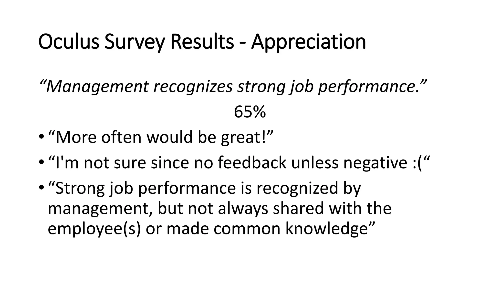 Oculus Survey Results - Appreciation
“Management recognizes strong job performance.”
65%
• “More often would be great!”
• “I'm not sure since no feedback unless negative :(“
• “Strong job performance is recognized by
management, but not always shared with the
employee(s) or made common knowledge”
 