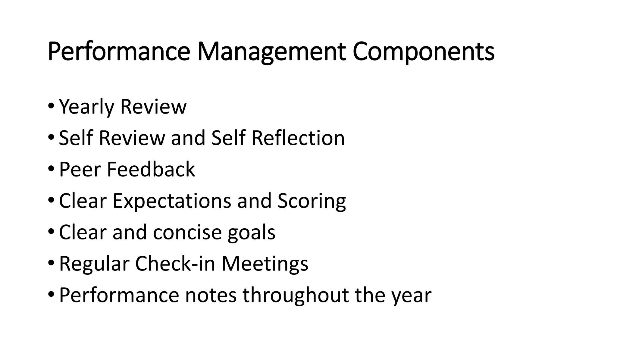 Performance Management Components
• Yearly Review
• Self Review and Self Reflection
• Peer Feedback
• Clear Expectations and Scoring
• Clear and concise goals
• Regular Check-in Meetings
• Performance notes throughout the year
 