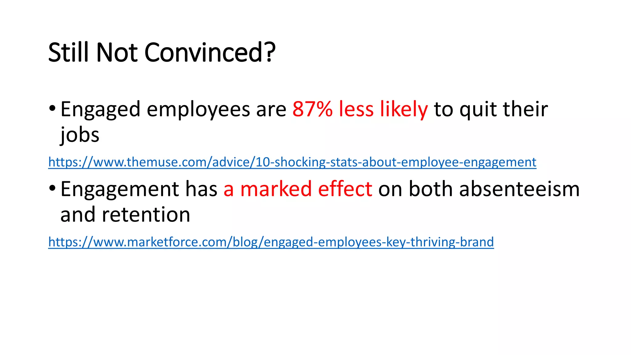 Still Not Convinced?
• Engaged employees are 87% less likely to quit their
jobs
https://www.themuse.com/advice/10-shocking-stats-about-employee-engagement
• Engagement has a marked effect on both absenteeism
and retention
https://www.marketforce.com/blog/engaged-employees-key-thriving-brand
 