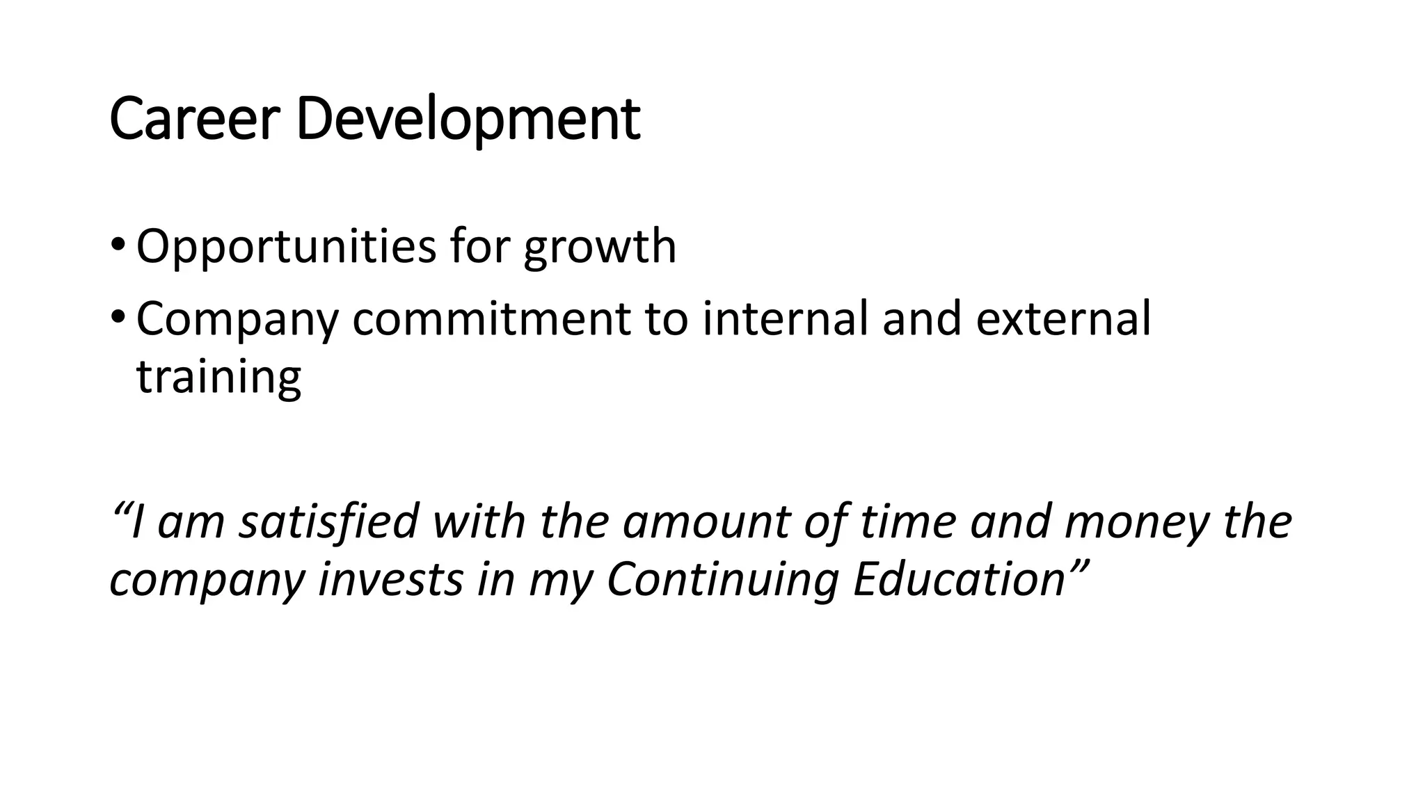 Career Development
• Opportunities for growth
• Company commitment to internal and external
training
“I am satisfied with the amount of time and money the
company invests in my Continuing Education”
 