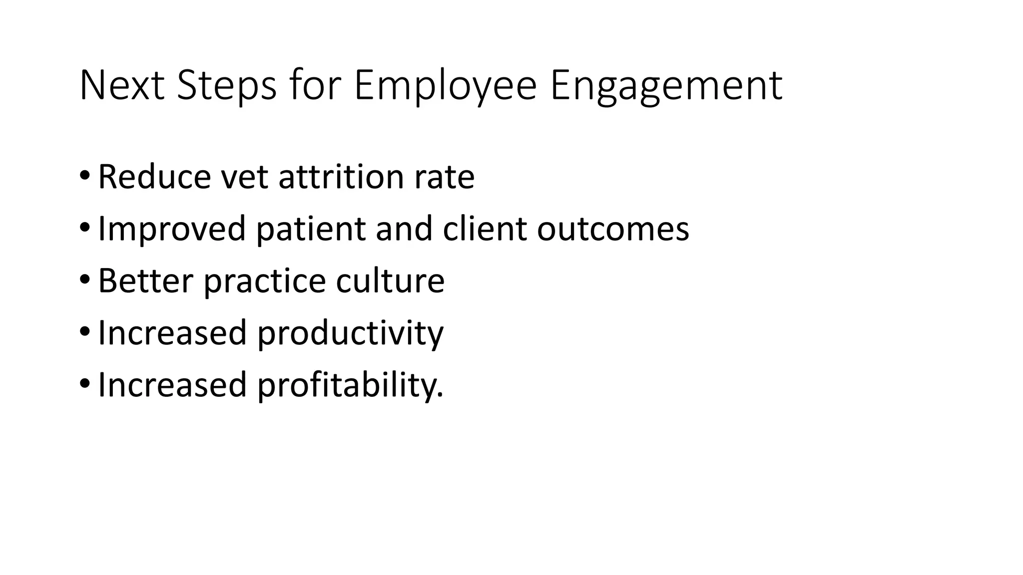 Next Steps for Employee Engagement
• Reduce vet attrition rate
• Improved patient and client outcomes
• Better practice culture
• Increased productivity
• Increased profitability.
 