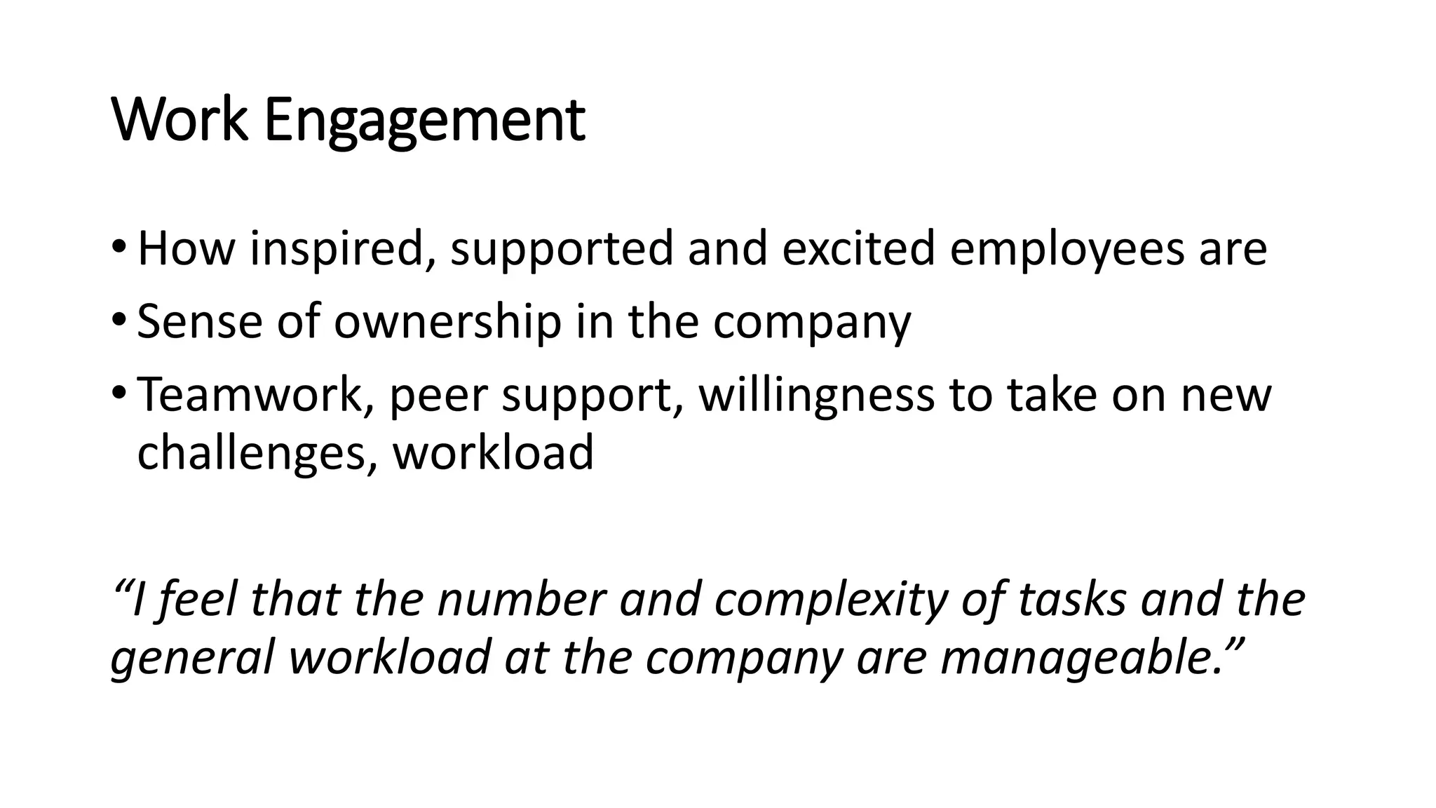 Work Engagement
• How inspired, supported and excited employees are
• Sense of ownership in the company
• Teamwork, peer support, willingness to take on new
challenges, workload
“I feel that the number and complexity of tasks and the
general workload at the company are manageable.”
 