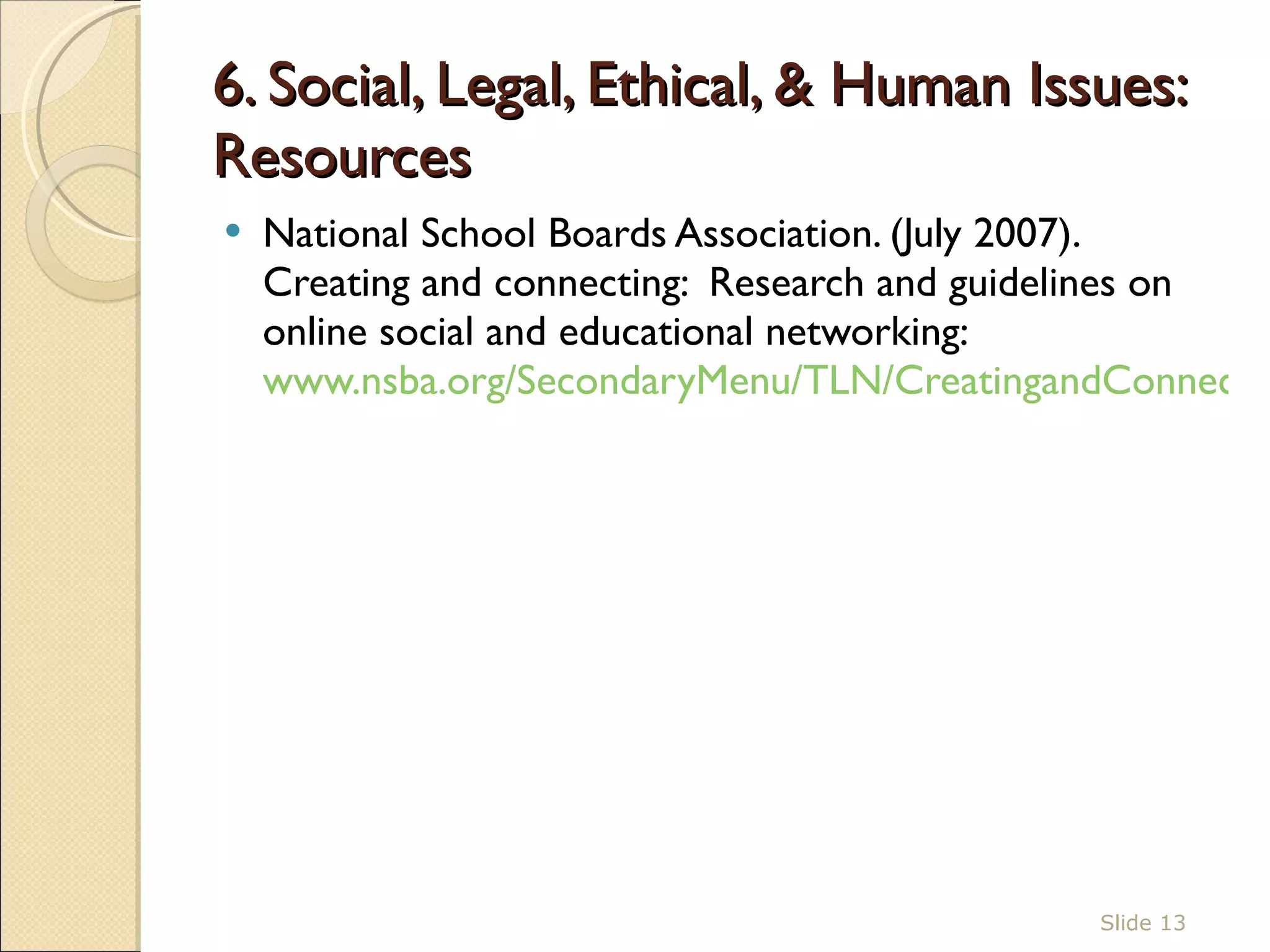 6. Social, Legal, Ethical, & Human Issues: Resources National School Boards Association. (July 2007). Creating and connecting:  Research and guidelines on online social and educational networking:  www.nsba.org/SecondaryMenu/TLN/CreatingandConnecting.aspx   Slide  